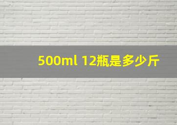 500ml 12瓶是多少斤